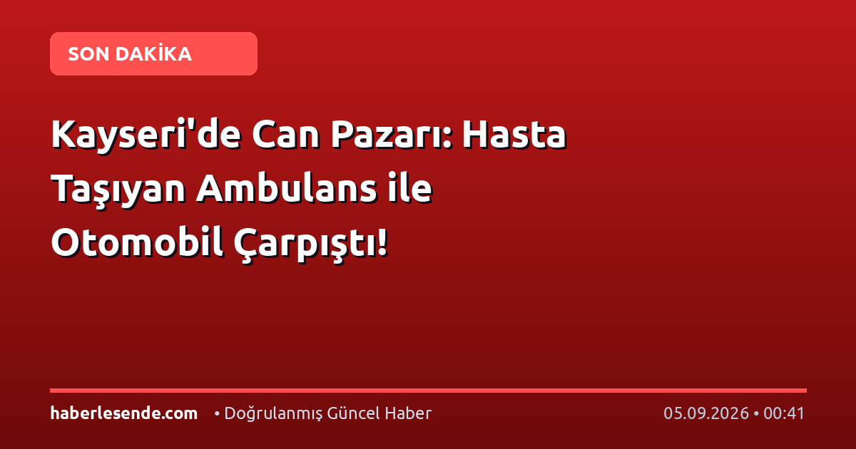 Kayseri'de Can Pazarı: Hasta Taşıyan Ambulans ile Otomobil Çarpıştı!