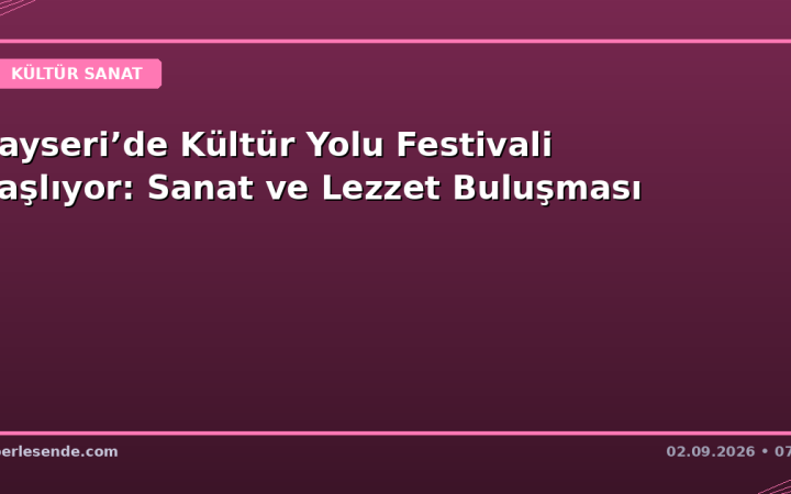 Kayseri’de Kültür Yolu Festivali Başlıyor: Sanat ve Lezzet Buluşması
