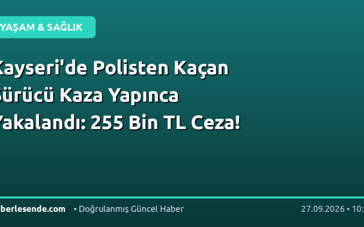 Kayseri'de Polisten Kaçan Sürücü Kaza Yapınca Yakalandı: 255 Bin TL Ceza!