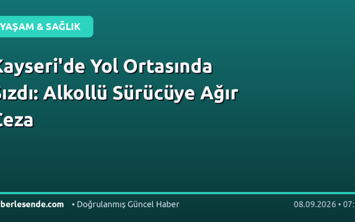 Kayseri'de Yol Ortasında Sızdı: Alkollü Sürücüye Ağır Ceza
