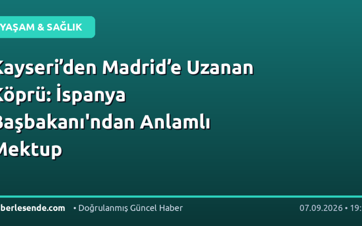Kayseri’den Madrid’e Uzanan Köprü: İspanya Başbakanı'ndan Anlamlı Mektup