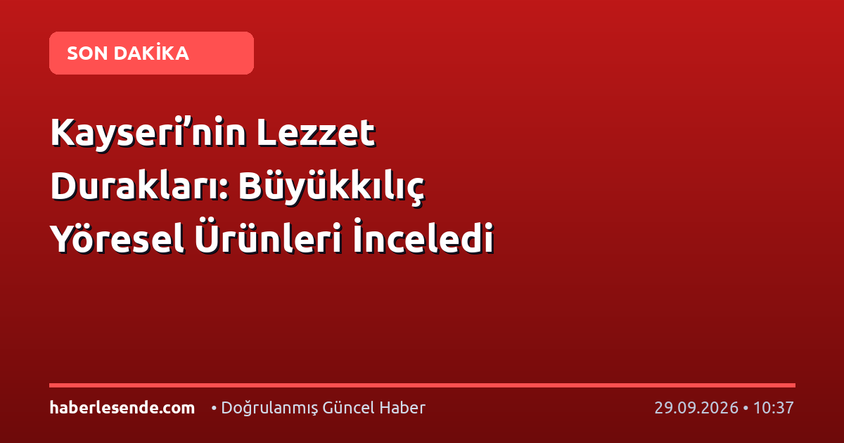 Kayseri’nin Lezzet Durakları: Büyükkılıç Yöresel Ürünleri İnceledi