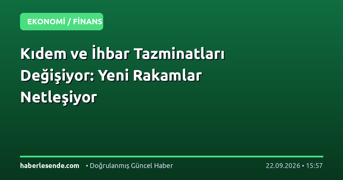 Kıdem ve İhbar Tazminatları Değişiyor: Yeni Rakamlar Netleşiyor