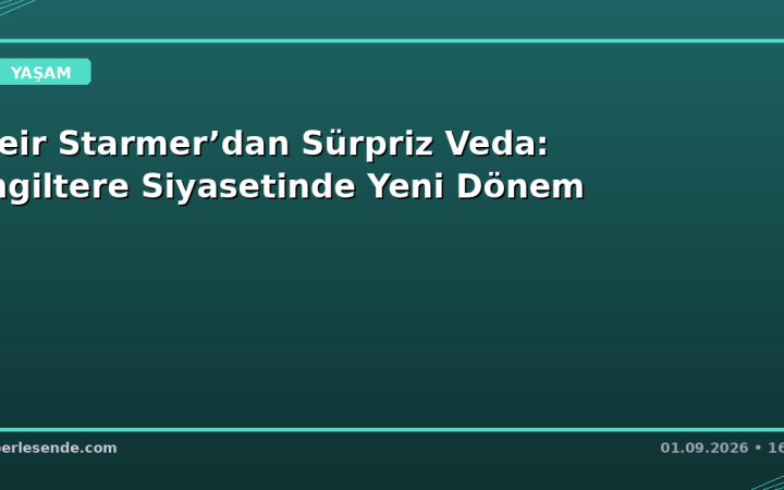 Keir Starmer’dan Sürpriz Veda: İngiltere Siyasetinde Yeni Dönem