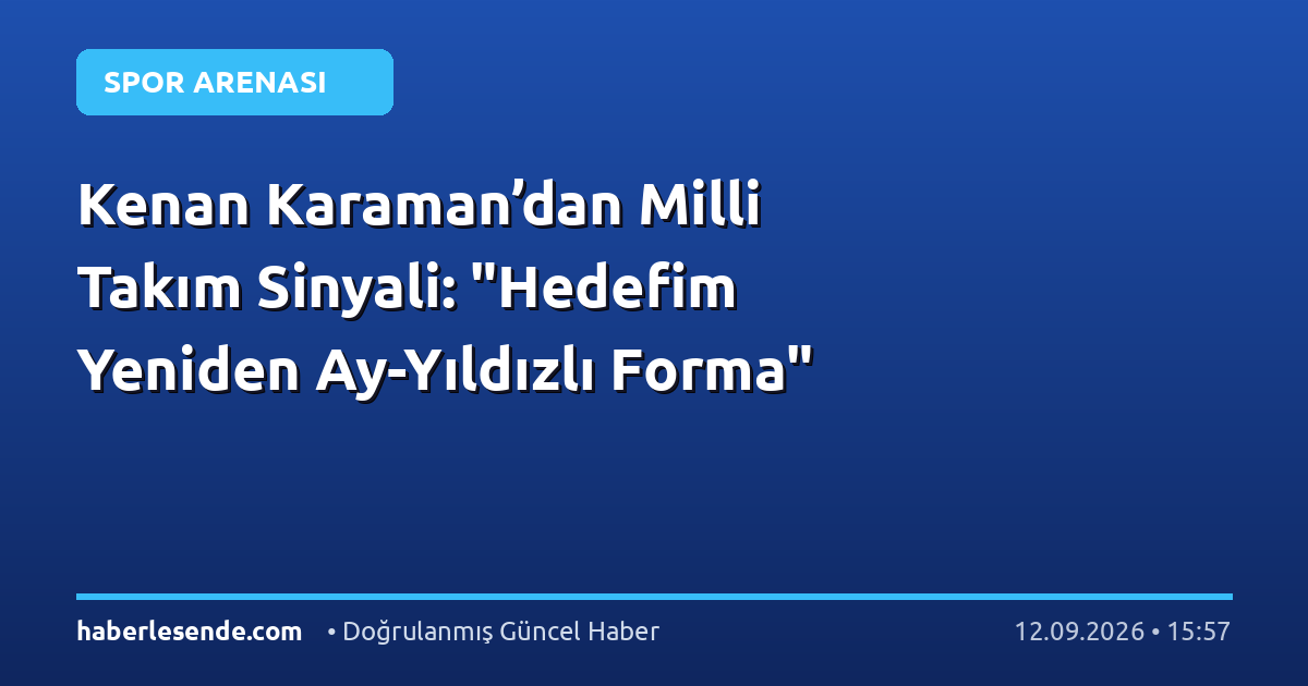 Kenan Karaman’dan Milli Takım Sinyali: "Hedefim Yeniden Ay-Yıldızlı Forma"