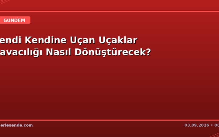Kendi Kendine Uçan Uçaklar Havacılığı Nasıl Dönüştürecek?