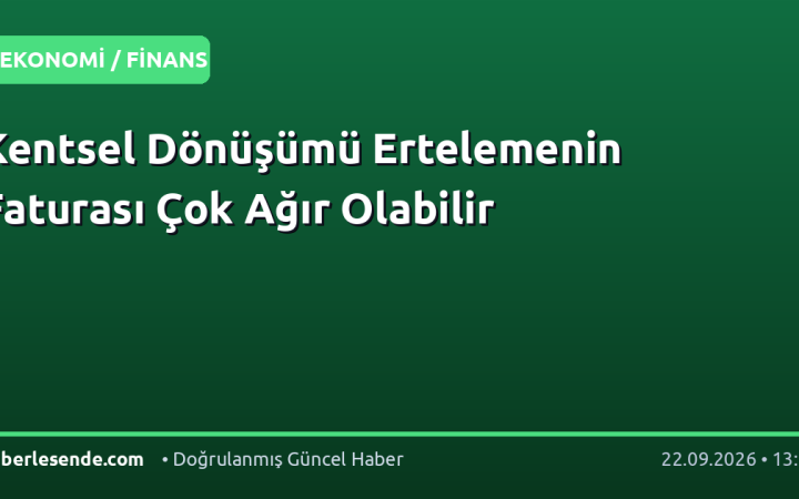 Kentsel Dönüşümü Ertelemenin Faturası Çok Ağır Olabilir