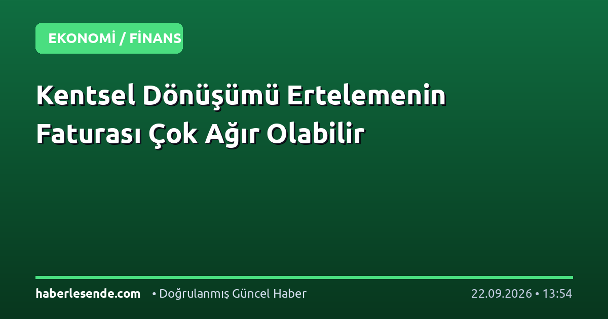 Kentsel Dönüşümü Ertelemenin Faturası Çok Ağır Olabilir
