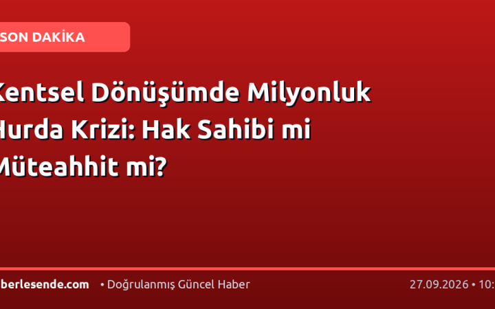 Kentsel Dönüşümde Milyonluk Hurda Krizi: Hak Sahibi mi Müteahhit mi?