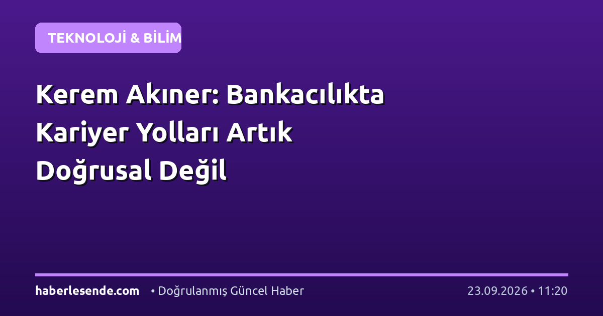 Kerem Akıner: Bankacılıkta Kariyer Yolları Artık Doğrusal Değil