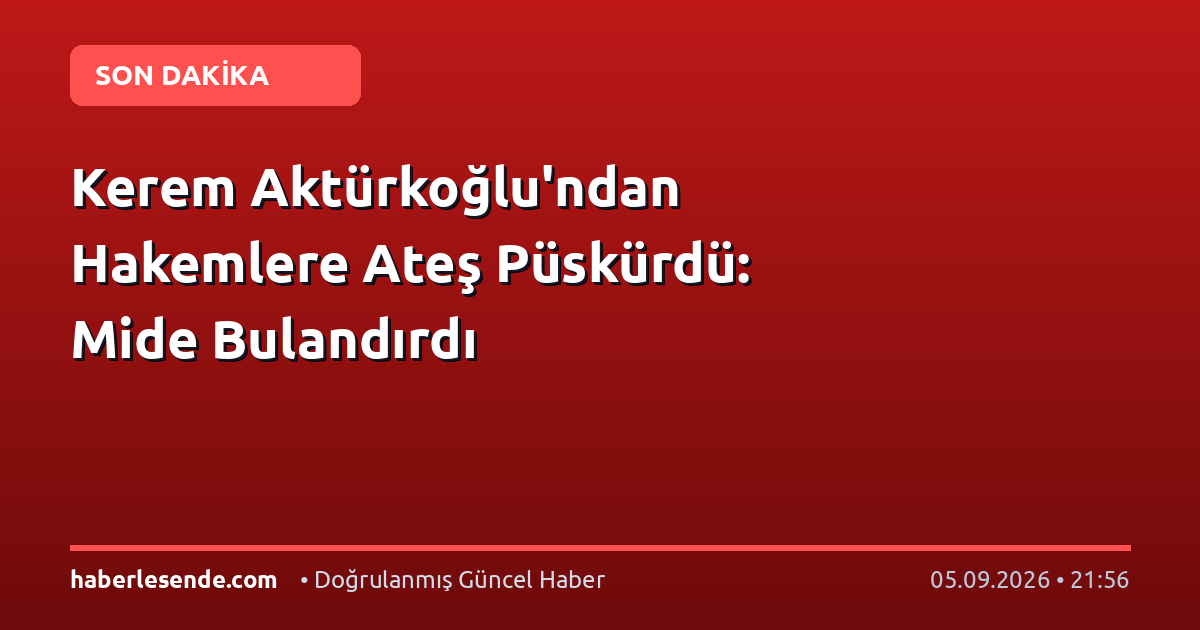Kerem Aktürkoğlu'ndan Hakemlere Ateş Püskürdü: Mide Bulandırdı