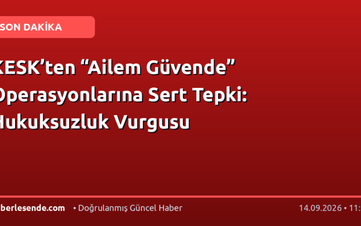 KESK’ten “Ailem Güvende” Operasyonlarına Sert Tepki: Hukuksuzluk Vurgusu