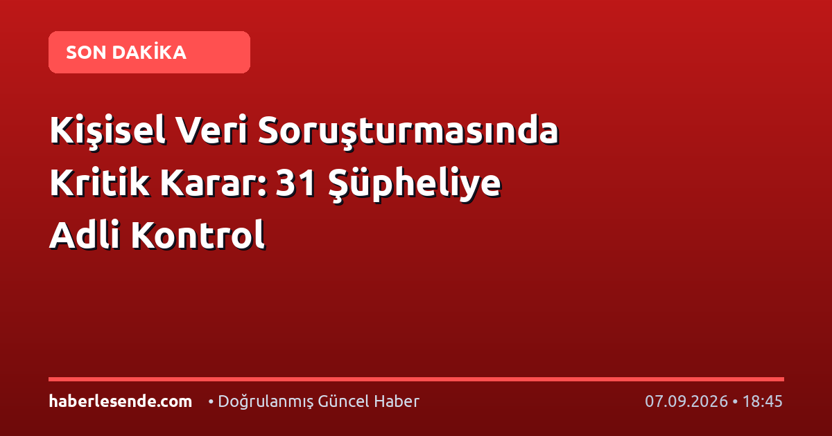 Kişisel Veri Soruşturmasında Kritik Karar: 31 Şüpheliye Adli Kontrol
