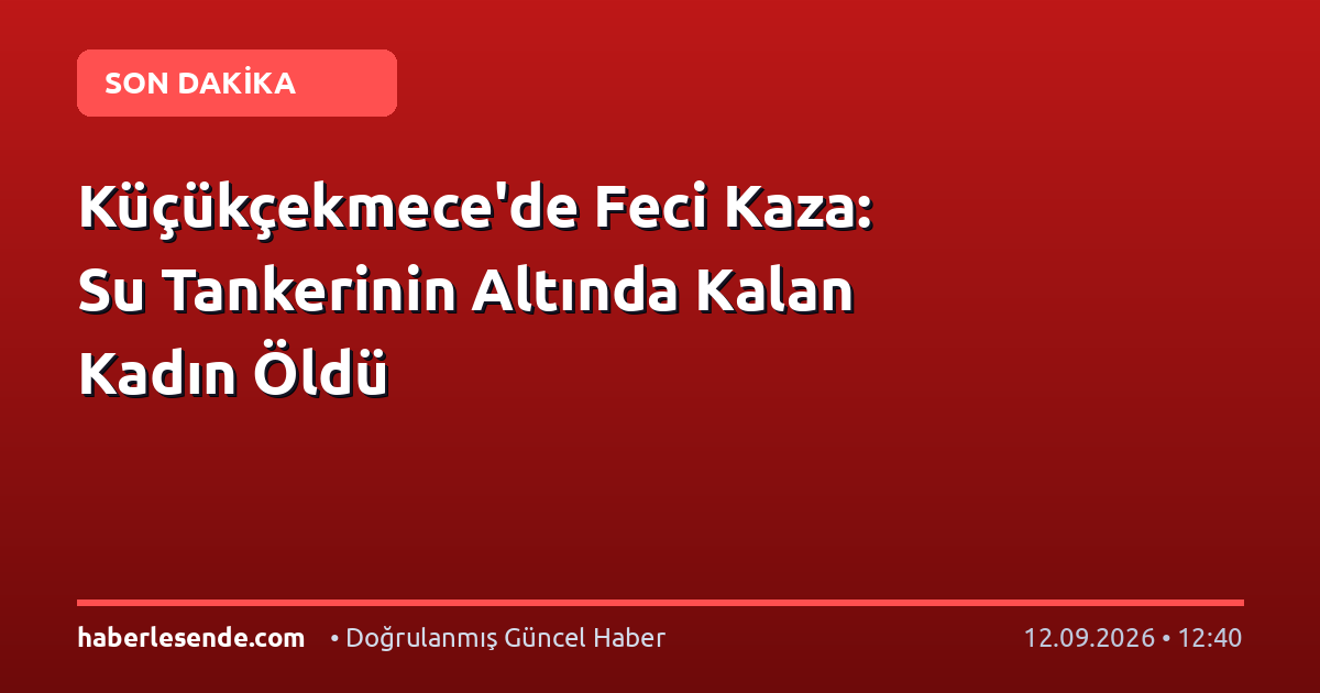 Küçükçekmece'de Feci Kaza: Su Tankerinin Altında Kalan Kadın Öldü
