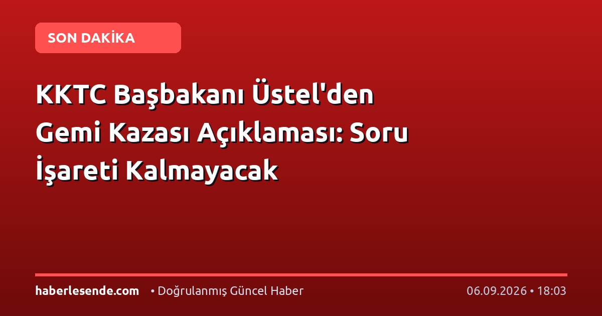 KKTC Başbakanı Üstel'den Gemi Kazası Açıklaması: Soru İşareti Kalmayacak