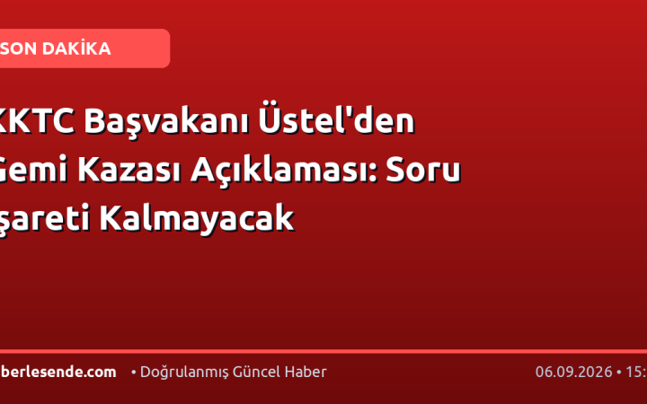 KKTC Başvakanı Üstel'den Gemi Kazası Açıklaması: Soru İşareti Kalmayacak