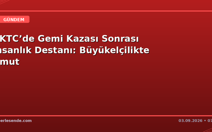 KKTC’de Gemi Kazası Sonrası İnsanlık Destanı: Büyükelçilikte Umut