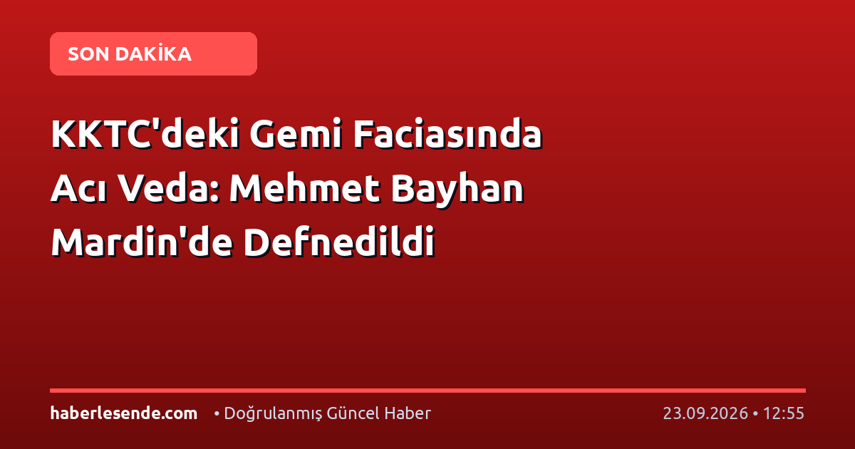 KKTC'deki Gemi Faciasında Acı Veda: Mehmet Bayhan Mardin'de Defnedildi