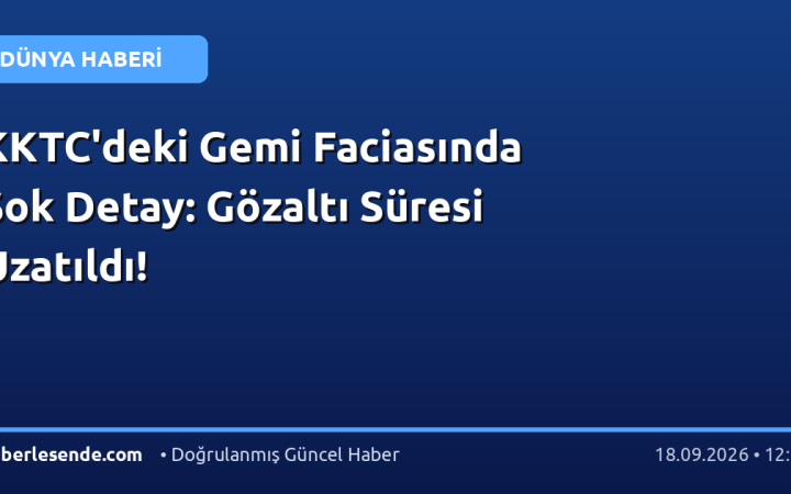 KKTC'deki Gemi Faciasında Şok Detay: Gözaltı Süresi Uzatıldı!