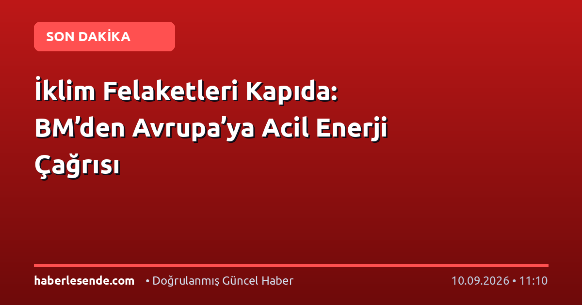 İklim Felaketleri Kapıda: BM’den Avrupa’ya Acil Enerji Çağrısı