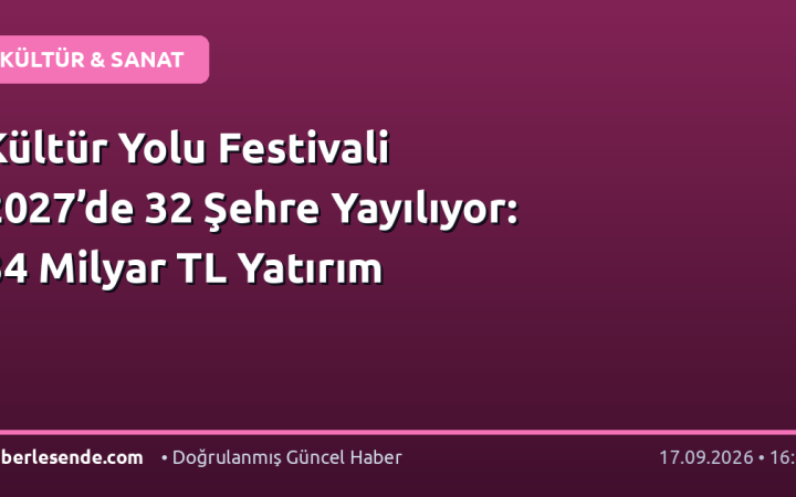 Kültür Yolu Festivali 2027’de 32 Şehre Yayılıyor: 34 Milyar TL Yatırım