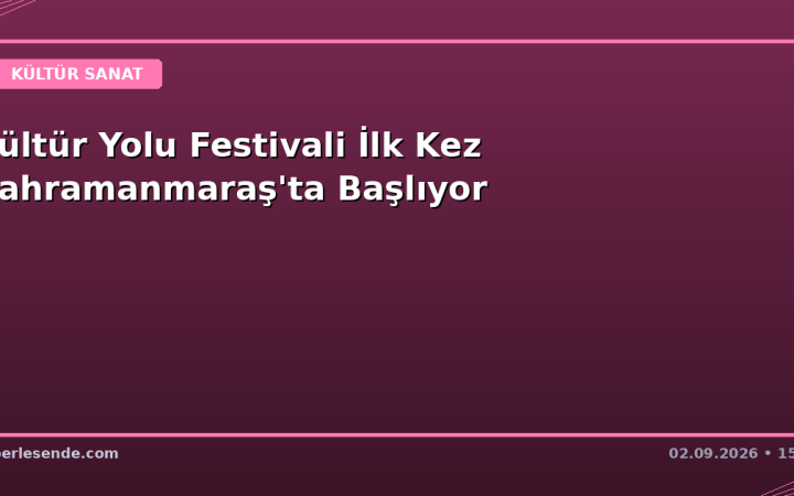 Kültür Yolu Festivali İlk Kez Kahramanmaraş'ta Başlıyor