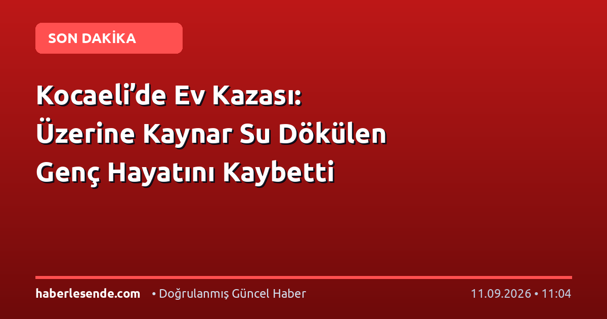 Kocaeli’de Ev Kazası: Üzerine Kaynar Su Dökülen Genç Hayatını Kaybetti