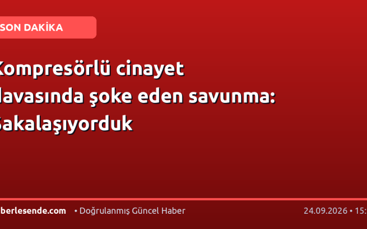 Kompresörlü cinayet davasında şoke eden savunma: Şakalaşıyorduk