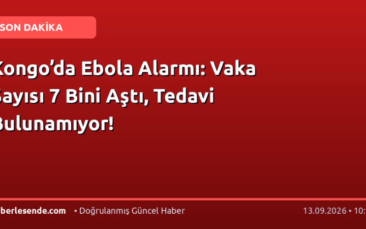 Kongo’da Ebola Alarmı: Vaka Sayısı 7 Bini Aştı, Tedavi Bulunamıyor!