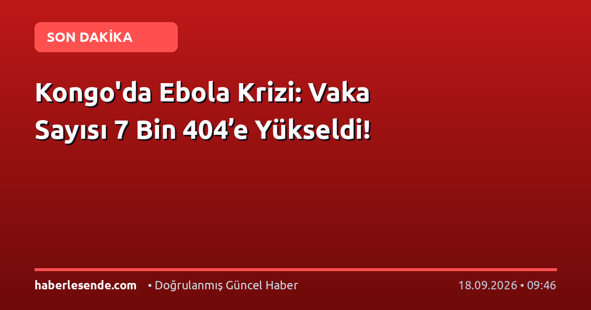 Kongo'da Ebola Krizi: Vaka Sayısı 7 Bin 404’e Yükseldi!