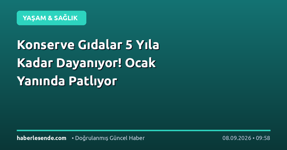 Konserve Gıdalar 5 Yıla Kadar Dayanıyor! Ocak Yanında Patlıyor
