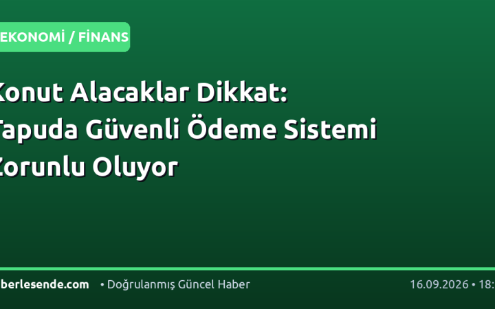 Konut Alacaklar Dikkat: Tapuda Güvenli Ödeme Sistemi Zorunlu Oluyor