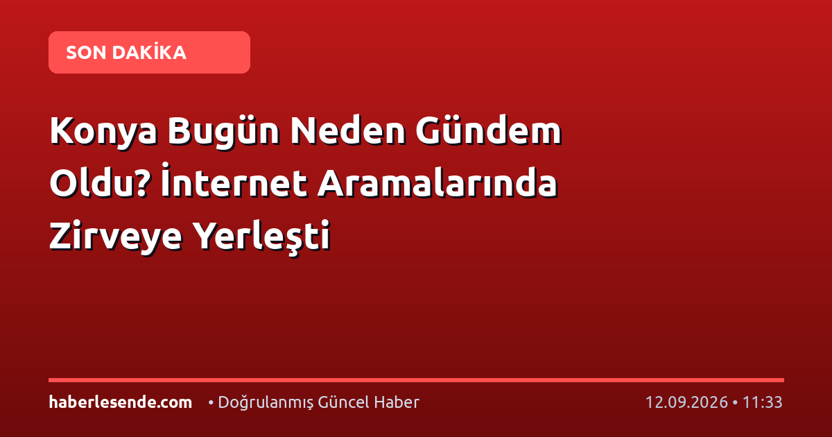 Konya Bugün Neden Gündem Oldu? İnternet Aramalarında Zirveye Yerleşti