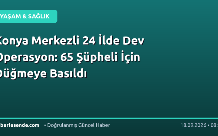 Konya Merkezli 24 İlde Dev Operasyon: 65 Şüpheli İçin Düğmeye Basıldı