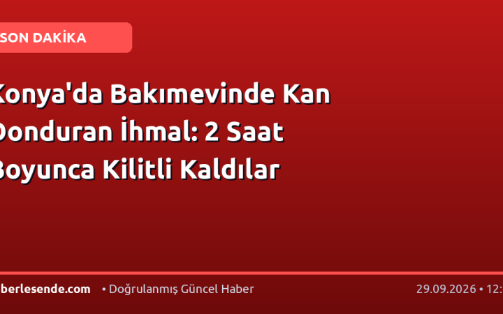 Konya'da Bakımevinde Kan Donduran İhmal: 2 Saat Boyunca Kilitli Kaldılar