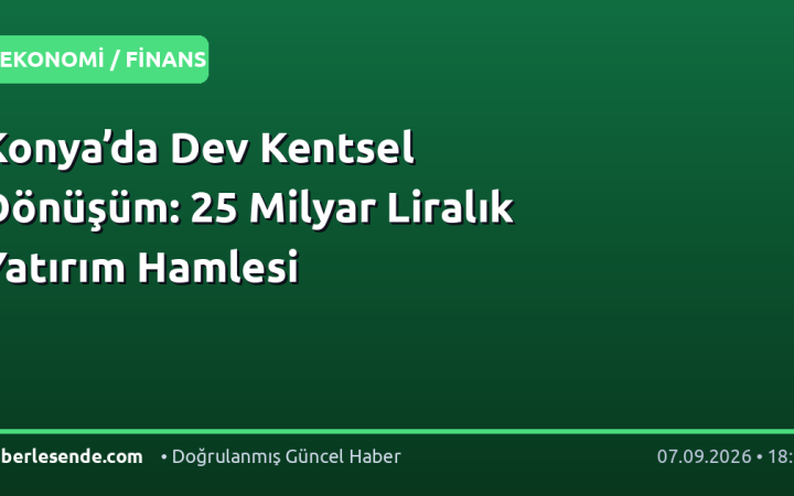 Konya’da Dev Kentsel Dönüşüm: 25 Milyar Liralık Yatırım Hamlesi