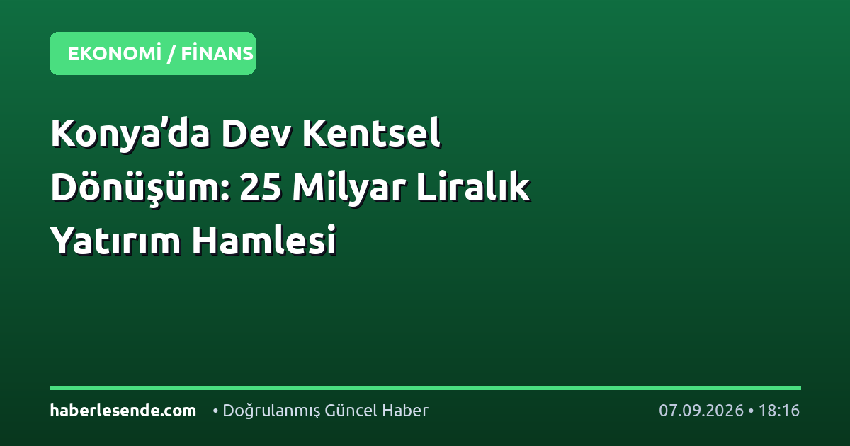 Konya’da Dev Kentsel Dönüşüm: 25 Milyar Liralık Yatırım Hamlesi