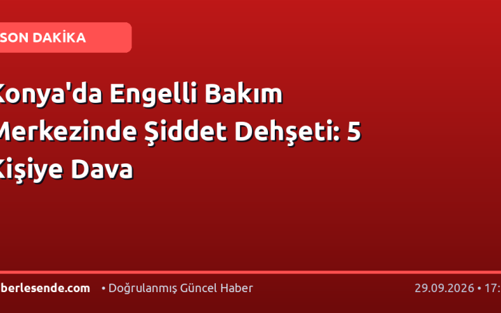 Konya'da Engelli Bakım Merkezinde Şiddet Dehşeti: 5 Kişiye Dava