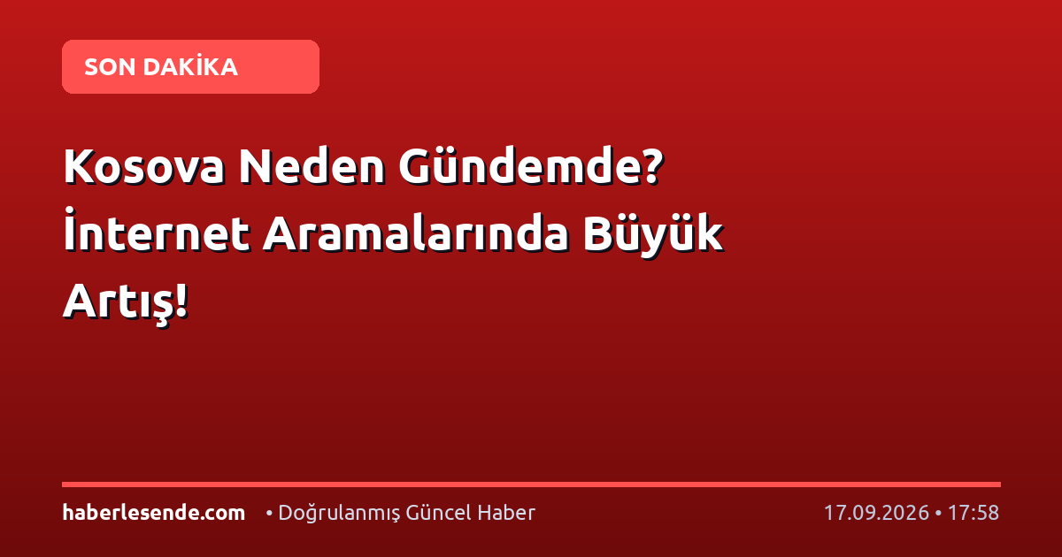Kosova Neden Gündemde? İnternet Aramalarında Büyük Artış!