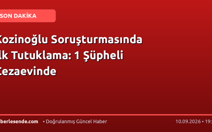 Kozinoğlu Soruşturmasında İlk Tutuklama: 1 Şüpheli Cezaevinde