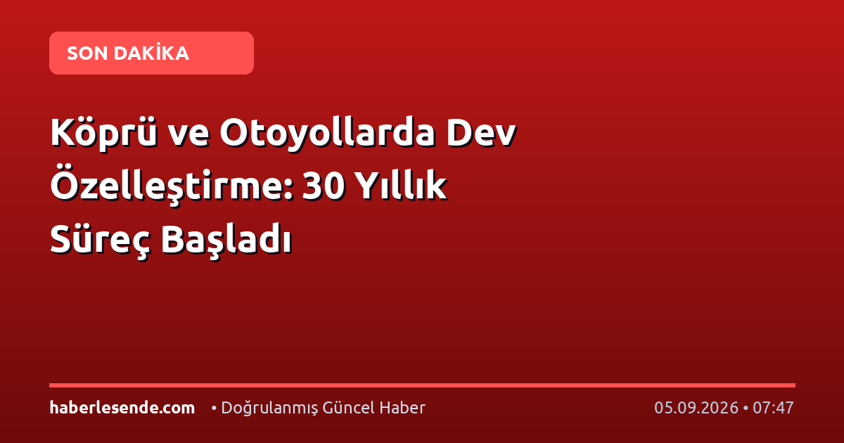 Köprü ve Otoyollarda Dev Özelleştirme: 30 Yıllık Süreç Başladı