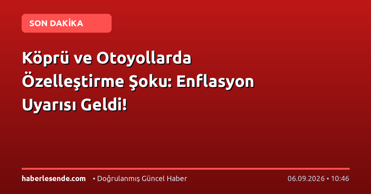 Köprü ve Otoyollarda Özelleştirme Şoku: Enflasyon Uyarısı Geldi!