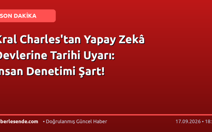 Kral Charles'tan Yapay Zekâ Devlerine Tarihi Uyarı: İnsan Denetimi Şart!