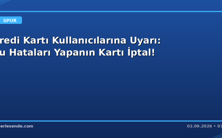 Kredi Kartı Kullanıcılarına Uyarı: Bu Hataları Yapanın Kartı İptal!