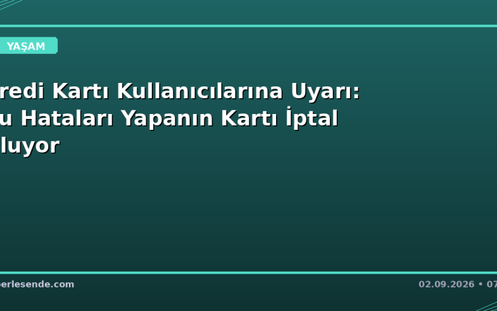 Kredi Kartı Kullanıcılarına Uyarı: Bu Hataları Yapanın Kartı İptal Oluyor