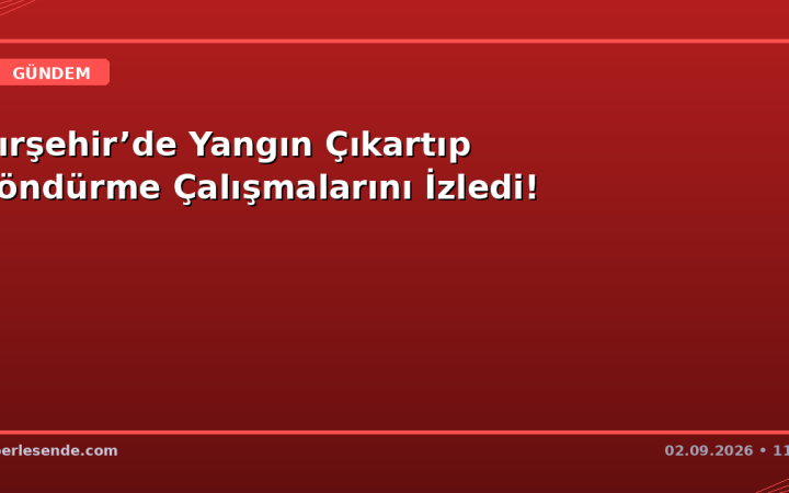 Kırşehir’de Yangın Çıkartıp Söndürme Çalışmalarını İzledi!