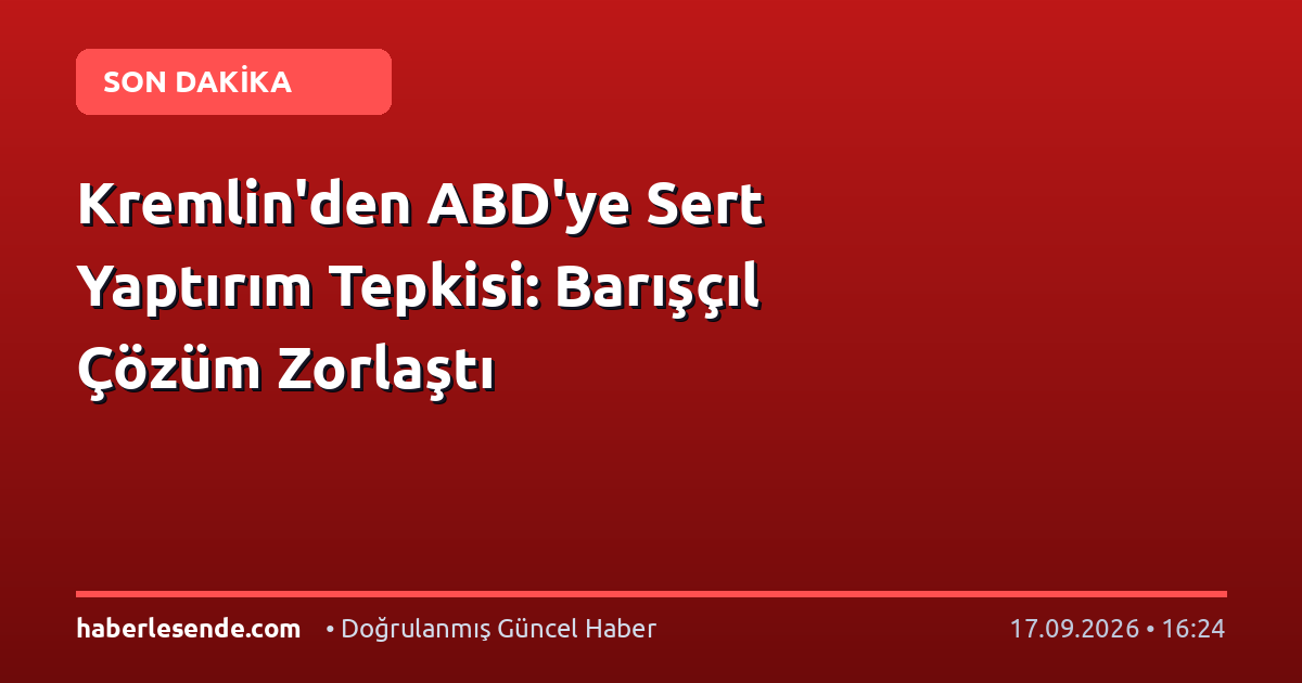 Kremlin'den ABD'ye Sert Yaptırım Tepkisi: Barışçıl Çözüm Zorlaştı