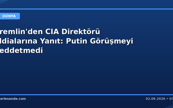 Kremlin'den CIA Direktörü İddialarına Yanıt: Putin Görüşmeyi Reddetmedi