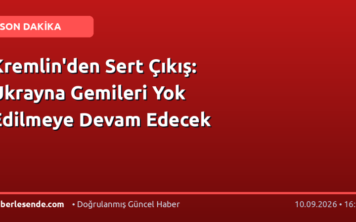 Kremlin'den Sert Çıkış: Ukrayna Gemileri Yok Edilmeye Devam Edecek