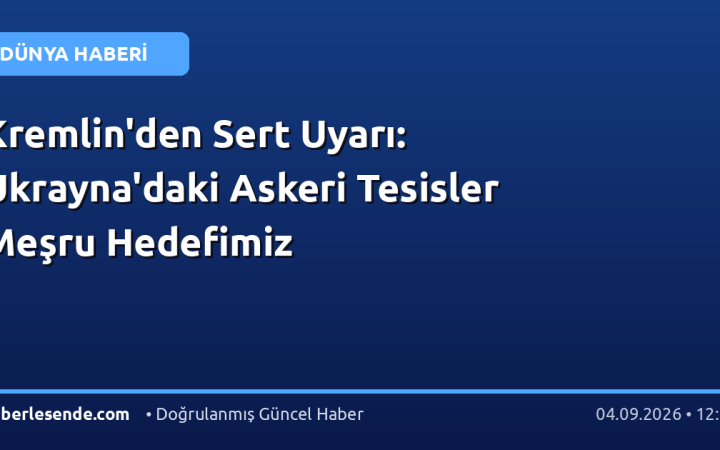 Kremlin'den Sert Uyarı: Ukrayna'daki Askeri Tesisler Meşru Hedefimiz